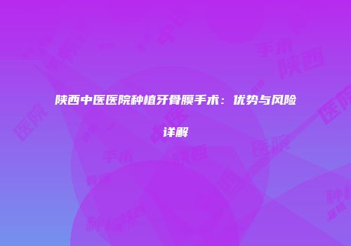 陕西中医医院种植牙骨膜手术：优势与风险详解