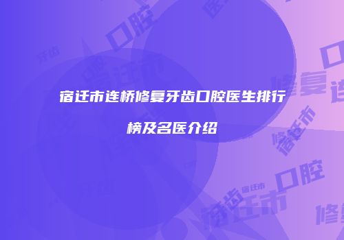 宿迁市连桥修复牙齿口腔医生排行榜及名医介绍