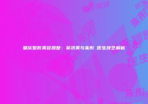 肇庆整形美容翘楚：吴济美与朱彤玥医生技艺解析