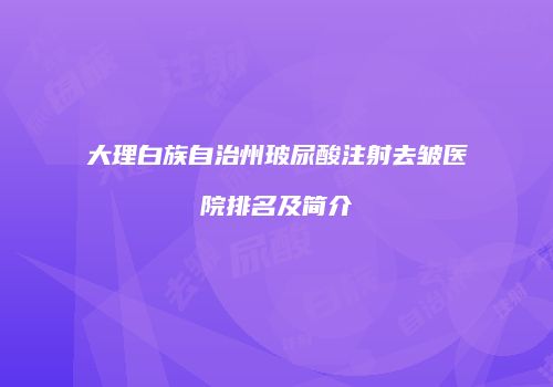 大理白族自治州玻尿酸注射去皱医院排名及简介