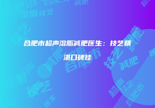 合肥市超声溶脂减肥医生：技艺精湛口碑佳