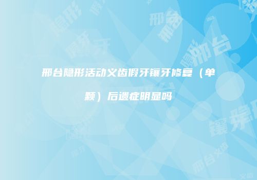 邢台隐形活动义齿假牙镶牙修复（单颗）后遗症明显吗