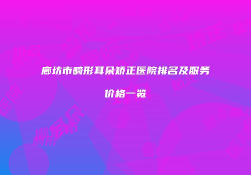 廊坊市畸形耳朵矫正医院排名及服务价格一览