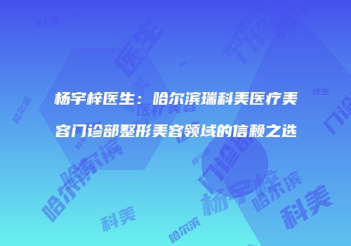 杨宇梓医生：哈尔滨瑞科美医疗美容门诊部整形美容领域的信赖之选