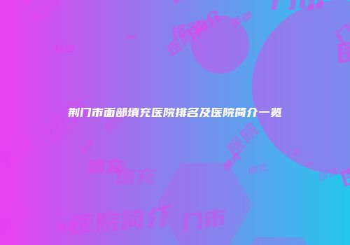 荆门市面部填充医院排名及医院简介一览