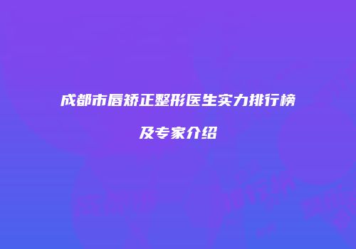 成都市唇矫正整形医生实力排行榜及专家介绍