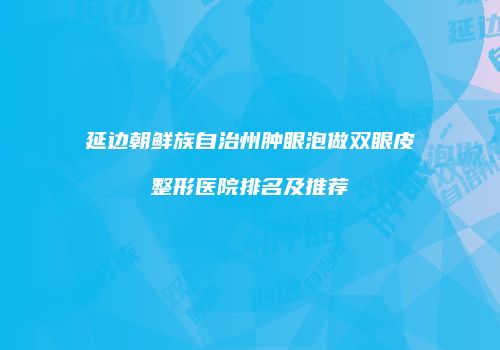 延边朝鲜族自治州肿眼泡做双眼皮整形医院排名及推荐