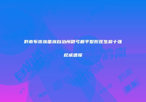 黔南布依族苗族自治州颧弓磨平整形医生前十强权威速报