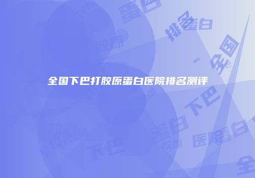 全国下巴打胶原蛋白医院排名测评