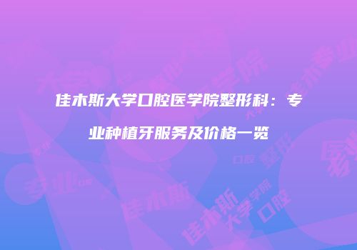 佳木斯大学口腔医学院整形科：专业种植牙服务及价格一览