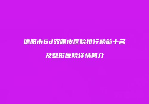 德阳市6d双眼皮医院排行榜前十名及整形医院详情简介