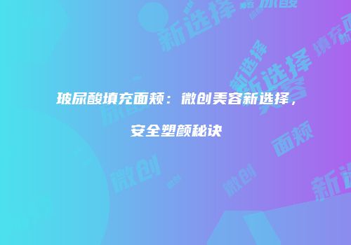 玻尿酸填充面颊：微创美容新选择，安全塑颜秘诀