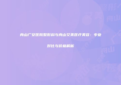 舟山广安医院整形科与舟山艾美医疗美容：专业对比与价格解析