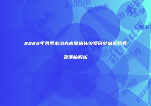 2025年合肥市激光去除抬头纹整形外科价目表及医院解析