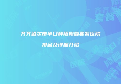 齐齐哈尔市半口种植修复套餐医院排名及详细介绍