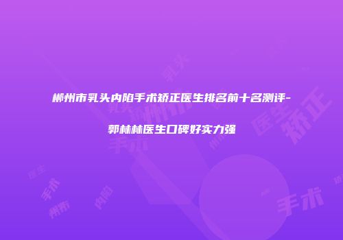 郴州市乳头内陷手术矫正医生排名前十名测评-郭林林医生口碑好实力强