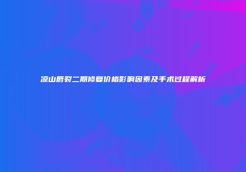 凉山唇裂二期修复价格影响因素及手术过程解析