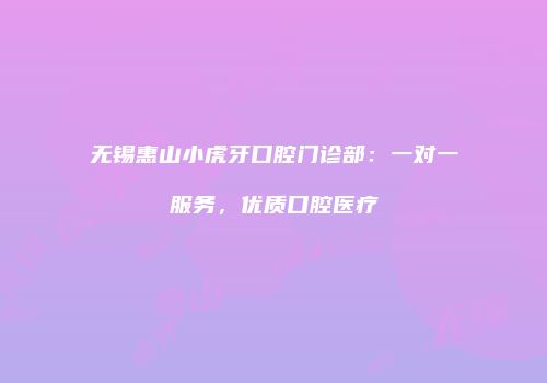 无锡惠山小虎牙口腔门诊部：一对一服务，优质口腔医疗