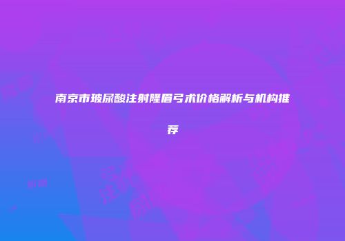 南京市玻尿酸注射隆眉弓术价格解析与机构推荐