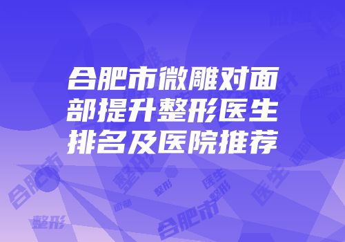 合肥市微雕对面部提升整形医生排名及医院推荐