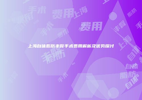 上海自体脂肪丰臀手术费用解析及优势探讨