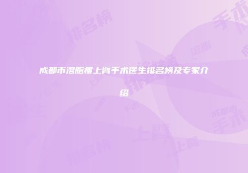 成都市溶脂瘦上臂手术医生排名榜及专家介绍