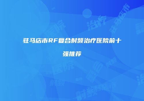 驻马店市RF复合射频治疗医院前十强推荐