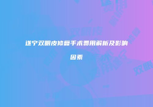 遂宁双眼皮修复手术费用解析及影响因素