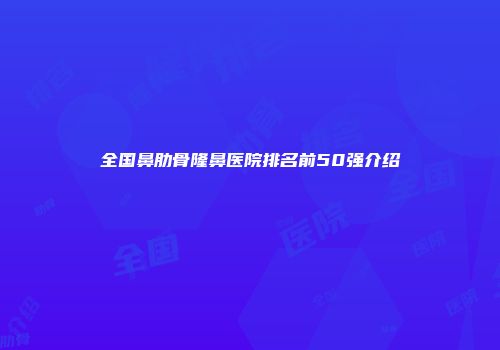全国鼻肋骨隆鼻医院排名前50强介绍