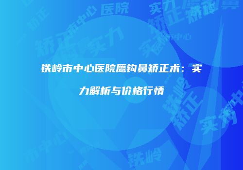 铁岭市中心医院鹰钩鼻矫正术：实力解析与价格行情