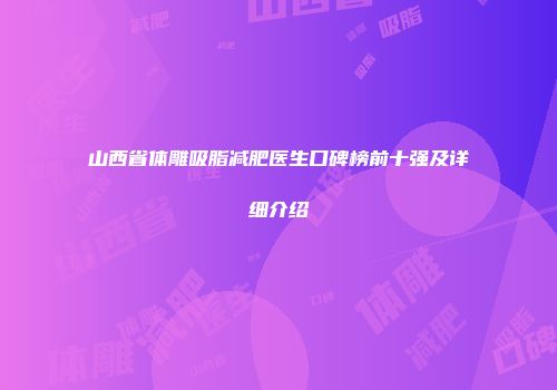 山西省体雕吸脂减肥医生口碑榜前十强及详细介绍