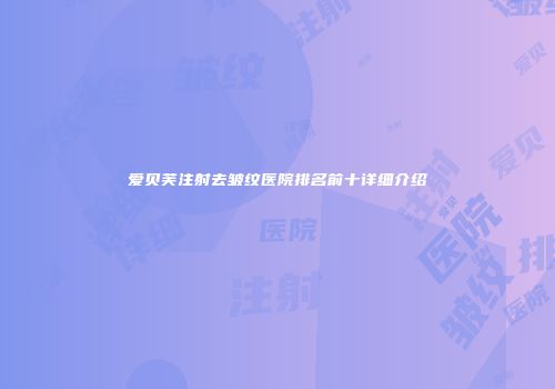 爱贝芙注射去皱纹医院排名前十详细介绍