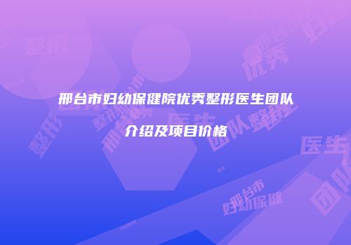 邢台市妇幼保健院优秀整形医生团队介绍及项目价格