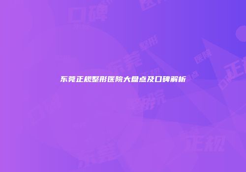 东莞正规整形医院大盘点及口碑解析