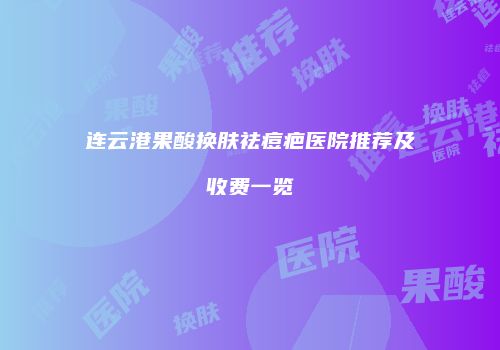 连云港果酸换肤祛痘疤医院推荐及收费一览