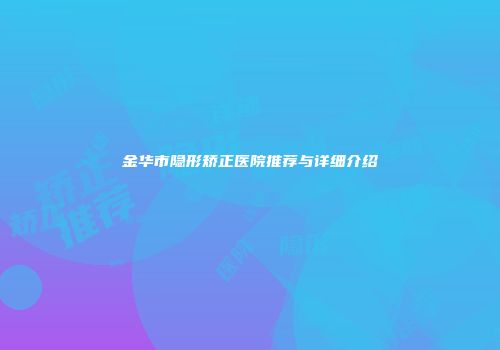 金华市隐形矫正医院推荐与详细介绍