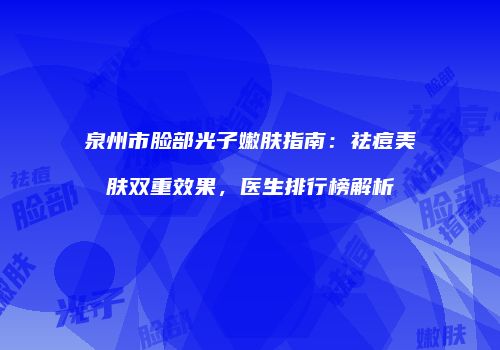 泉州市脸部光子嫩肤指南：祛痘美肤双重效果，医生排行榜解析