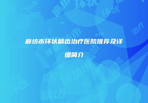 廊坊市环状龋齿治疗医院推荐及详细简介