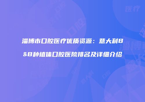 淄博市口腔医疗优质资源：意大利B&B种植体口腔医院排名及详细介绍