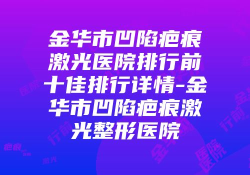 金华市凹陷疤痕激光医院排行前十佳排行详情-金华市凹陷疤痕激光整形医院