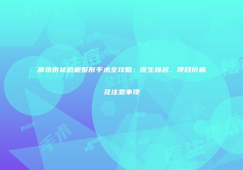 廊坊市祛痘疤整形手术全攻略：医生排名、项目价格及注意事项