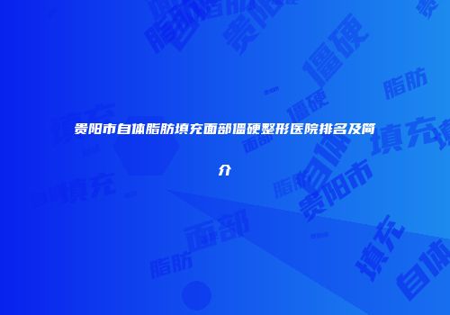 贵阳市自体脂肪填充面部僵硬整形医院排名及简介
