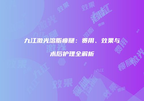 九江激光溶脂瘦腿：费用、效果与术后护理全解析