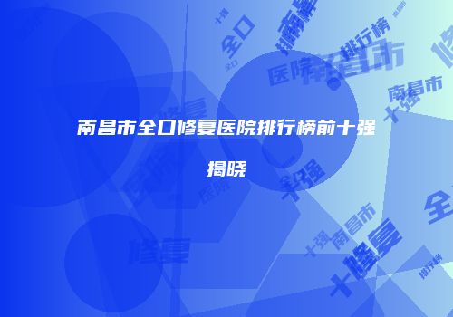 南昌市全口修复医院排行榜前十强揭晓