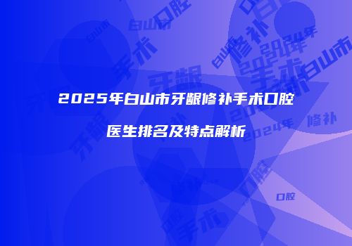 2025年白山市牙龈修补手术口腔医生排名及特点解析