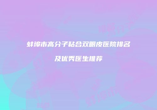 蚌埠市高分子粘合双眼皮医院排名及优秀医生推荐