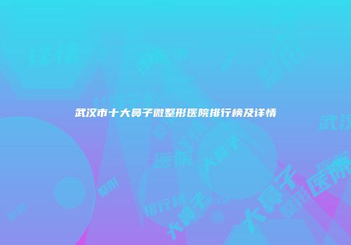 武汉市十大鼻子微整形医院排行榜及详情