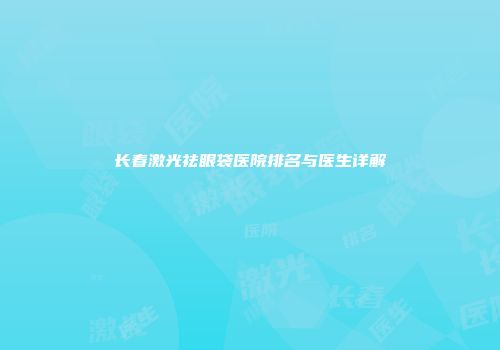 长春激光祛眼袋医院排名与医生详解