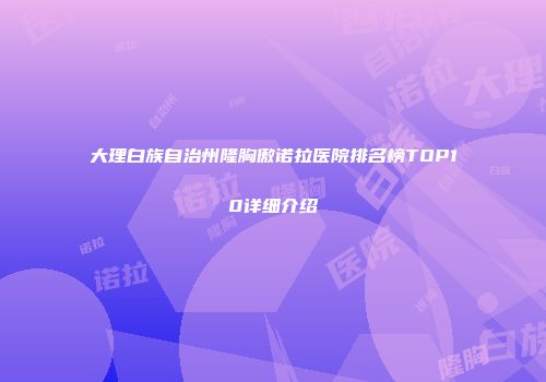 大理白族自治州隆胸傲诺拉医院排名榜TOP10详细介绍