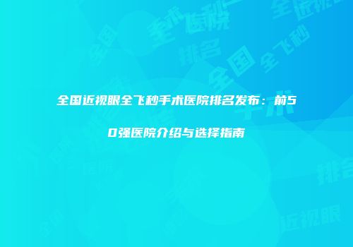 全国近视眼全飞秒手术医院排名发布：前50强医院介绍与选择指南